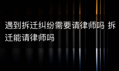 遇到拆迁纠纷需要请律师吗 拆迁能请律师吗