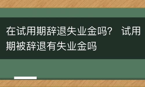 在试用期辞退失业金吗？ 试用期被辞退有失业金吗