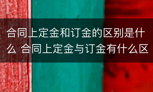 合同上定金和订金的区别是什么 合同上定金与订金有什么区别