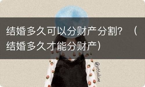 结婚多久可以分财产分割？（结婚多久才能分财产）