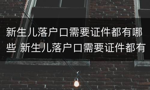 新生儿落户口需要证件都有哪些 新生儿落户口需要证件都有哪些东西