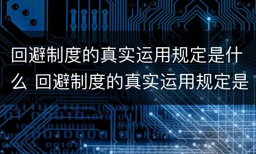 回避制度的真实运用规定是什么 回避制度的真实运用规定是什么意思