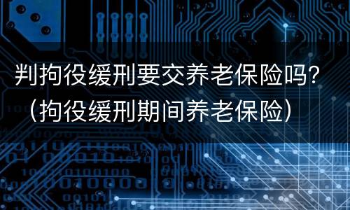 判拘役缓刑要交养老保险吗？（拘役缓刑期间养老保险）