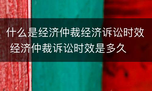 什么是经济仲裁经济诉讼时效 经济仲裁诉讼时效是多久
