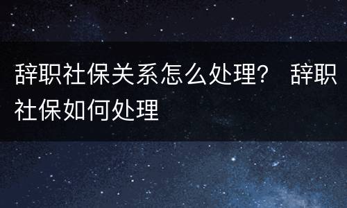 辞职社保关系怎么处理？ 辞职社保如何处理