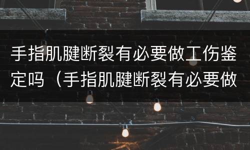 手指肌腱断裂有必要做工伤鉴定吗（手指肌腱断裂有必要做工伤鉴定吗知乎）