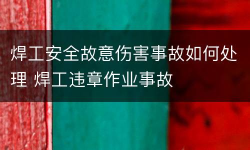 焊工安全故意伤害事故如何处理 焊工违章作业事故