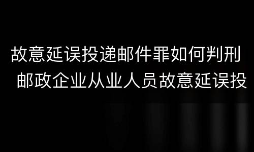 故意延误投递邮件罪如何判刑 邮政企业从业人员故意延误投递邮件的由什么给予处分
