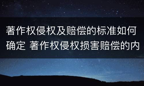 著作权侵权及赔偿的标准如何确定 著作权侵权损害赔偿的内容与数额如何确定
