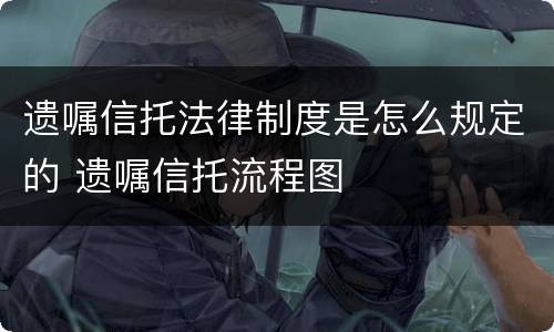 遗嘱信托法律制度是怎么规定的 遗嘱信托流程图