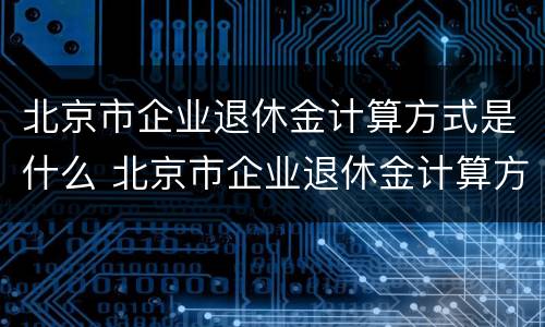 北京市企业退休金计算方式是什么 北京市企业退休金计算方式是什么样的