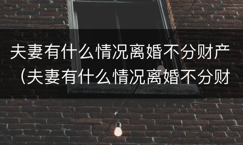 夫妻有什么情况离婚不分财产（夫妻有什么情况离婚不分财产和债务）