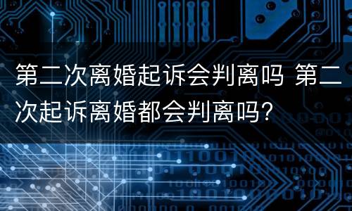 第二次离婚起诉会判离吗 第二次起诉离婚都会判离吗?