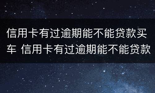 信用卡有过逾期能不能贷款买车 信用卡有过逾期能不能贷款买车贴吧