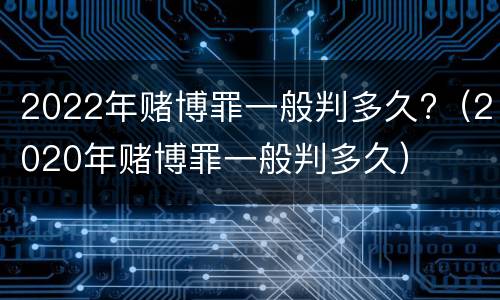 2022年赌博罪一般判多久?（2020年赌博罪一般判多久）