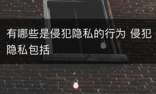 有哪些是侵犯隐私的行为 侵犯隐私包括