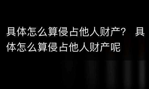 具体怎么算侵占他人财产？ 具体怎么算侵占他人财产呢