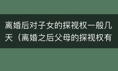 离婚后对子女的探视权一般几天（离婚之后父母的探视权有多久）