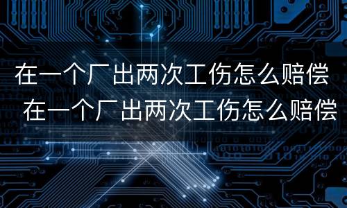在一个厂出两次工伤怎么赔偿 在一个厂出两次工伤怎么赔偿的