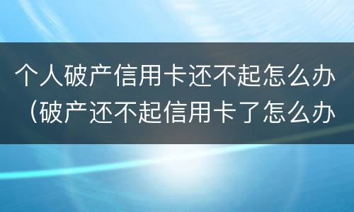 个人破产信用卡还不起怎么办（破产还不起信用卡了怎么办）