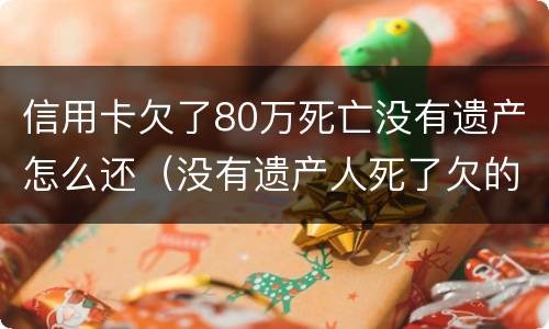 信用卡欠了80万死亡没有遗产怎么还（没有遗产人死了欠的信用卡跟贷款需要还吗）
