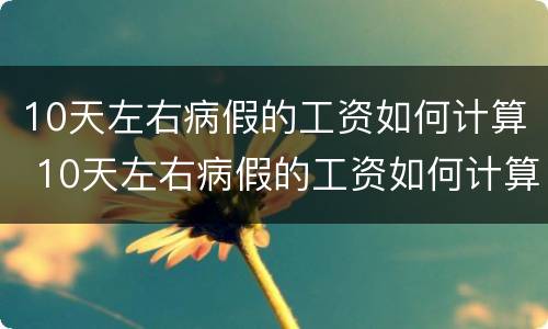 10天左右病假的工资如何计算 10天左右病假的工资如何计算呢