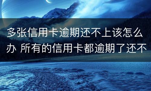 多张信用卡逾期还不上该怎么办 所有的信用卡都逾期了还不上,怎么办