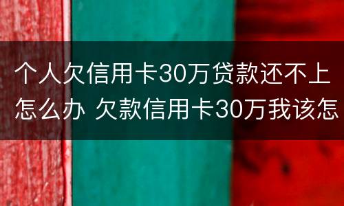 个人欠信用卡30万贷款还不上怎么办 欠款信用卡30万我该怎么办