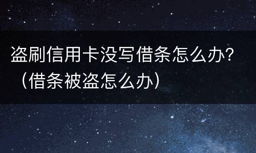 盗刷信用卡没写借条怎么办？（借条被盗怎么办）