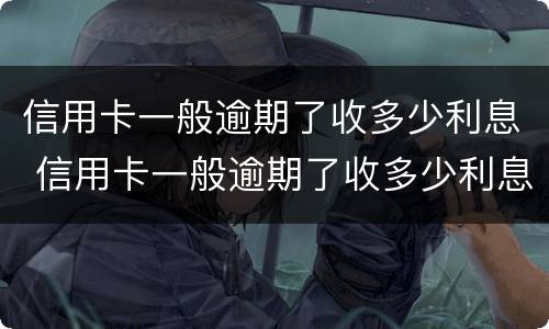 信用卡一般逾期了收多少利息 信用卡一般逾期了收多少利息呢