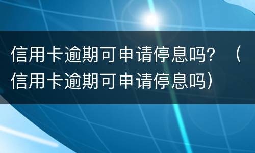 信用卡逾期可申请停息吗？（信用卡逾期可申请停息吗）