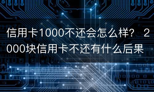 信用卡1000不还会怎么样？ 2000块信用卡不还有什么后果