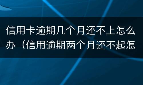 信用卡逾期几个月还不上怎么办（信用逾期两个月还不起怎么办）