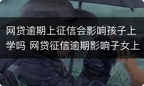 网贷逾期上征信会影响孩子上学吗 网贷征信逾期影响子女上学