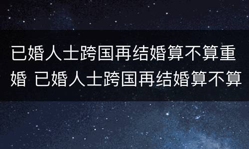 已婚人士跨国再结婚算不算重婚 已婚人士跨国再结婚算不算重婚罪