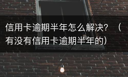 信用卡逾期半年怎么解决？（有没有信用卡逾期半年的）