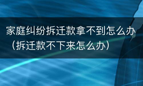 家庭纠纷拆迁款拿不到怎么办（拆迁款不下来怎么办）