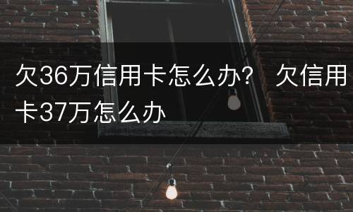 欠36万信用卡怎么办？ 欠信用卡37万怎么办