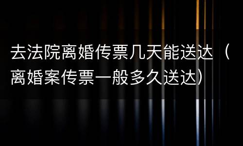 去法院离婚传票几天能送达（离婚案传票一般多久送达）