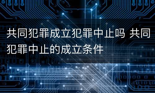 共同犯罪成立犯罪中止吗 共同犯罪中止的成立条件