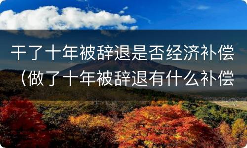 干了十年被辞退是否经济补偿（做了十年被辞退有什么补偿）