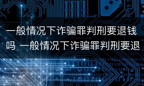 一般情况下诈骗罪判刑要退钱吗 一般情况下诈骗罪判刑要退钱吗