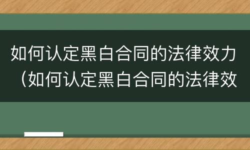 如何认定黑白合同的法律效力（如何认定黑白合同的法律效力呢）