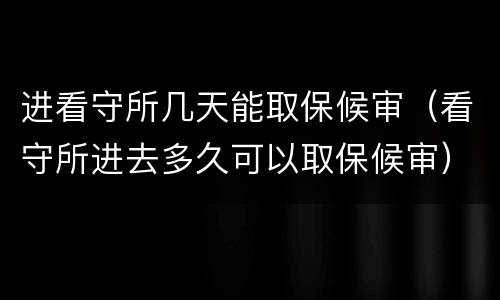 进看守所几天能取保候审（看守所进去多久可以取保候审）