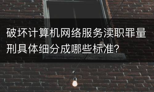 破坏计算机网络服务渎职罪量刑具体细分成哪些标准？