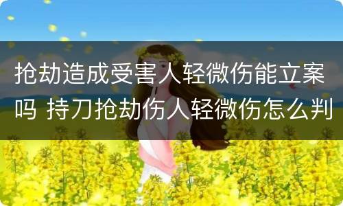 抢劫造成受害人轻微伤能立案吗 持刀抢劫伤人轻微伤怎么判