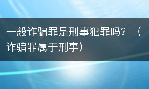 一般诈骗罪是刑事犯罪吗？（诈骗罪属于刑事）