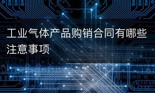 工业气体产品购销合同有哪些注意事项