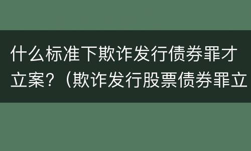 什么标准下欺诈发行债券罪才立案?（欺诈发行股票债券罪立案标准）