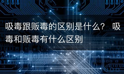 吸毒跟贩毒的区别是什么？ 吸毒和贩毒有什么区别